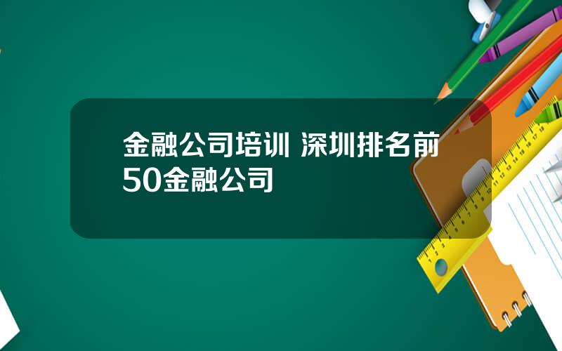 金融公司培训 深圳排名前50金融公司